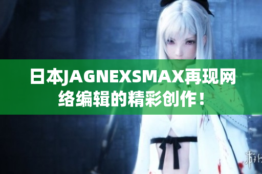 日本JAGNEXSMAX再现网络编辑的精彩创作！