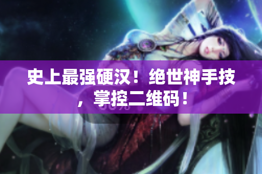 史上最强硬汉！绝世神手技，掌控二维码！