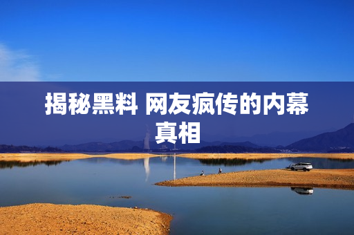 揭秘黑料 网友疯传的内幕真相
