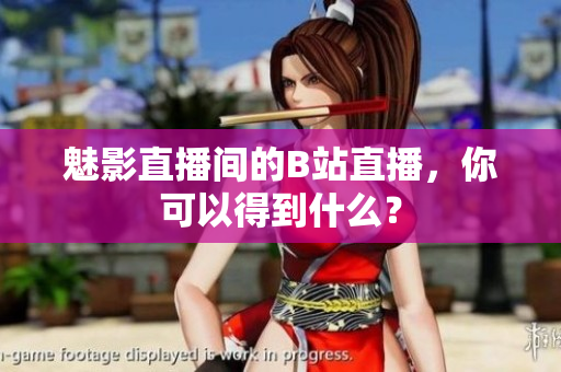 魅影直播间的B站直播，你可以得到什么？