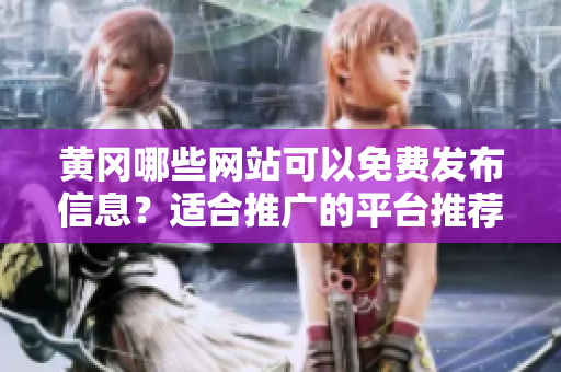 黄冈哪些网站可以免费发布信息？适合推广的平台推荐