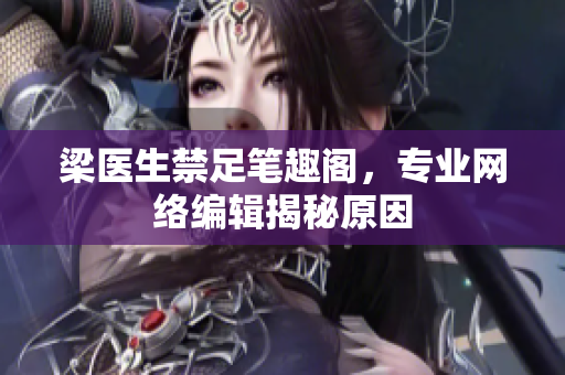 梁医生禁足笔趣阁，专业网络编辑揭秘原因