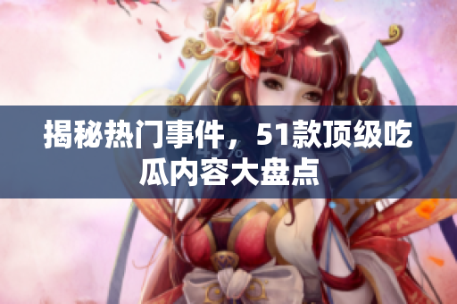 揭秘热门事件，51款顶级吃瓜内容大盘点