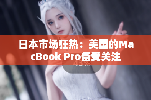 日本市场狂热：美国的MacBook Pro备受关注