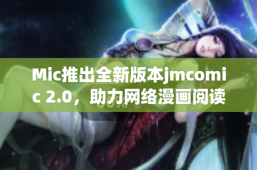 Mic推出全新版本jmcomic 2.0，助力网络漫画阅读