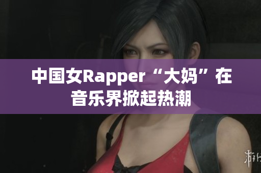 中国女Rapper“大妈”在音乐界掀起热潮