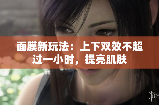 面膜新玩法：上下双效不超过一小时，提亮肌肤