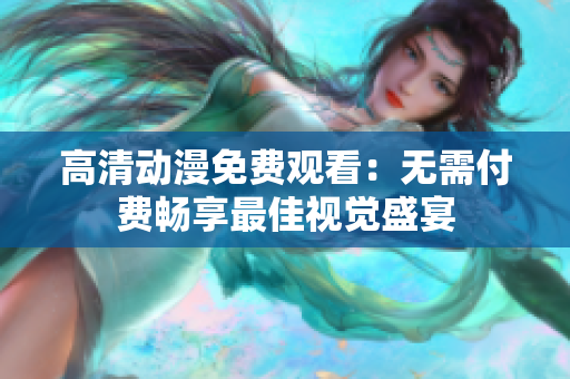 高清动漫免费观看：无需付费畅享最佳视觉盛宴