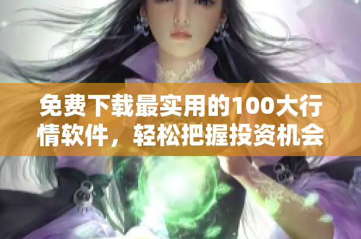 免费下载最实用的100大行情软件，轻松把握投资机会