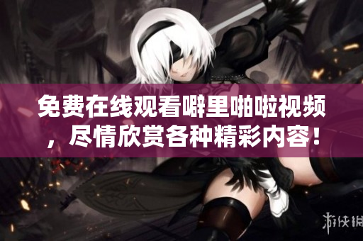 免费在线观看噼里啪啦视频，尽情欣赏各种精彩内容！