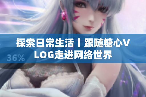 探索日常生活丨跟随糖心VLOG走进网络世界