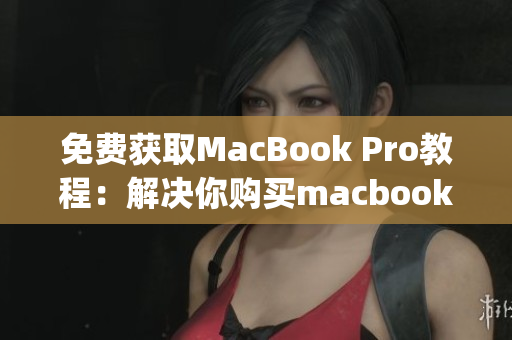 免费获取MacBook Pro教程：解决你购买macbook pro的疑惑
