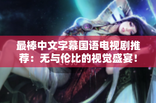 最棒中文字幕国语电视剧推荐：无与伦比的视觉盛宴！