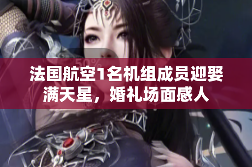 法国航空1名机组成员迎娶满天星，婚礼场面感人