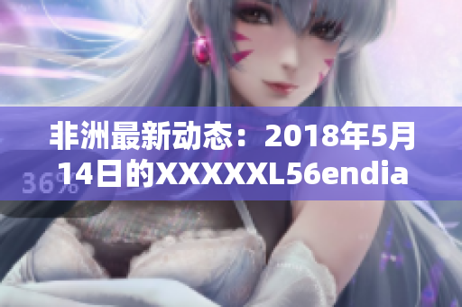 非洲最新动态：2018年5月14日的XXXXXL56endian