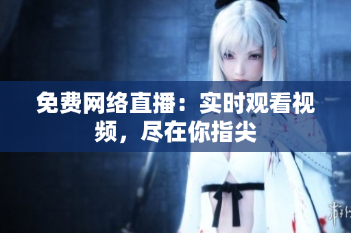 免费网络直播：实时观看视频，尽在你指尖