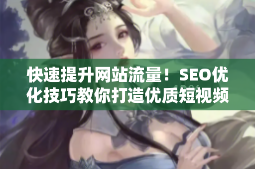 快速提升网站流量！SEO优化技巧教你打造优质短视频内容