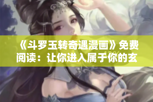《斗罗玉转奇遇漫画》免费阅读：让你进入属于你的玄幻世界