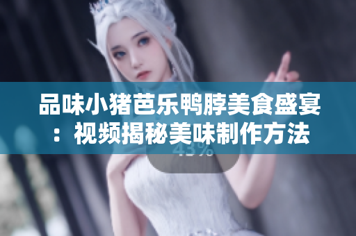品味小猪芭乐鸭脖美食盛宴：视频揭秘美味制作方法