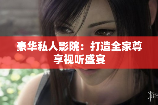 豪华私人影院：打造全家尊享视听盛宴