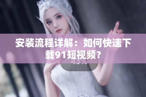 安装流程详解：如何快速下载9.1短视频？