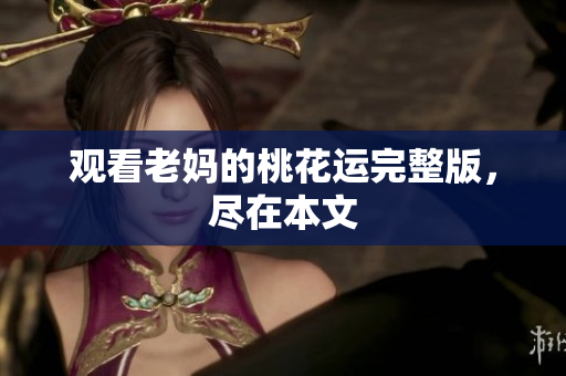观看老妈的桃花运完整版，尽在本文