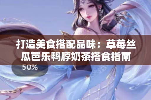 打造美食搭配品味：草莓丝瓜芭乐鸭脖奶茶搭食指南
