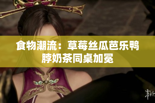 食物潮流：草莓丝瓜芭乐鸭脖奶茶同桌加冕