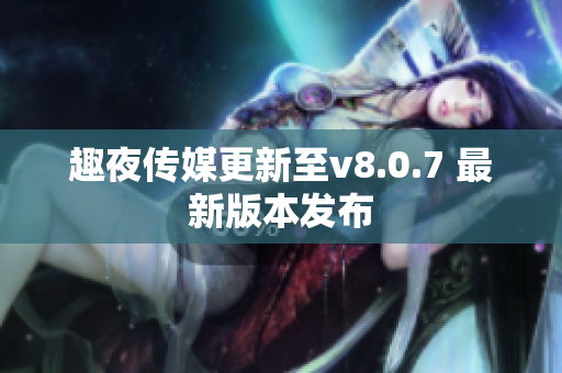 趣夜传媒更新至v8.0.7 最新版本发布