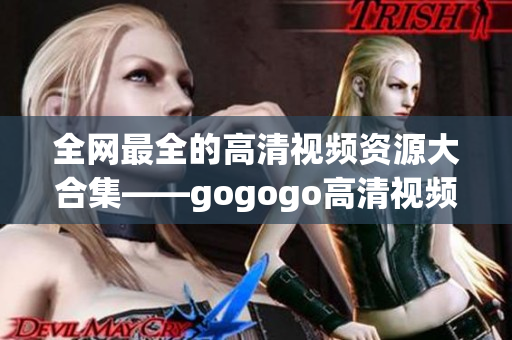 全网最全的高清视频资源大合集——gogogo高清视频！