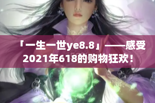 「一生一世ye8.8」——感受2021年618的购物狂欢！
