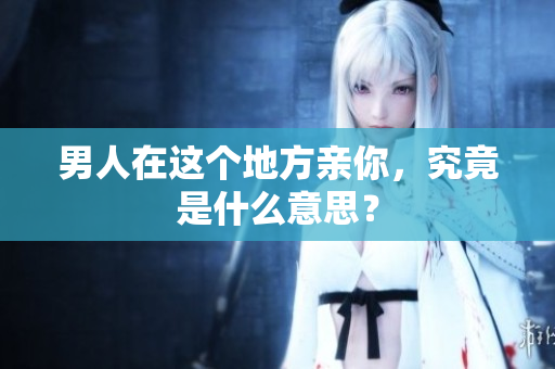 男人在这个地方亲你，究竟是什么意思？