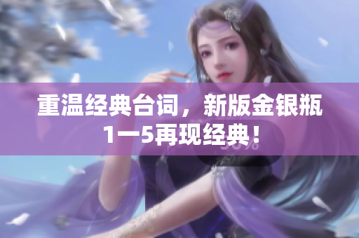 重温经典台词，新版金银瓶1一5再现经典！