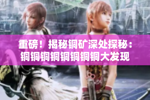 重磅！揭秘铜矿深处探秘：铜铜铜铜铜铜铜铜大发现