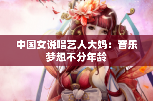 中国女说唱艺人大妈：音乐梦想不分年龄