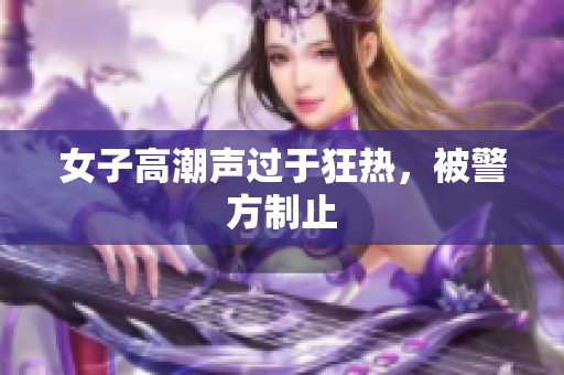 女子高潮声过于狂热，被警方制止