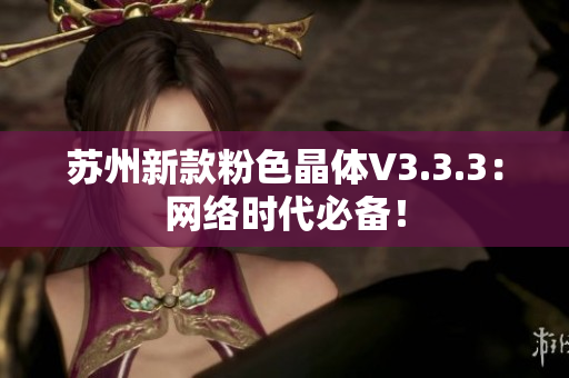 苏州新款粉色晶体V3.3.3：网络时代必备！