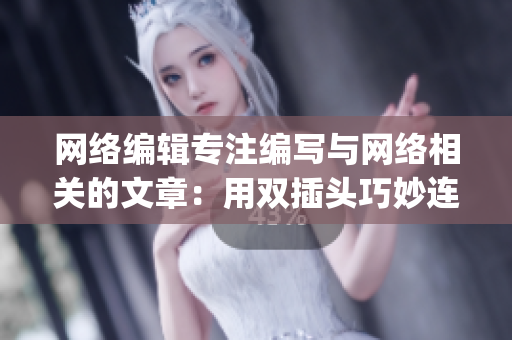 网络编辑专注编写与网络相关的文章：用双插头巧妙连接技术与文学)