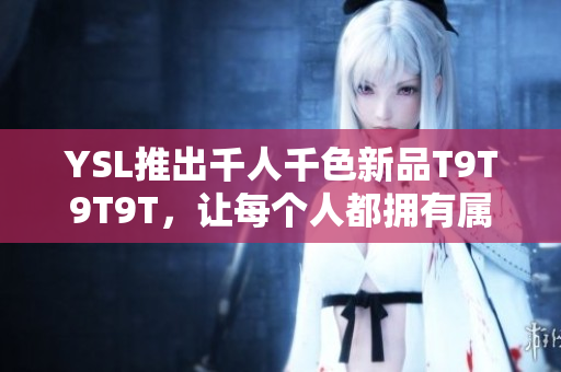 YSL推出千人千色新品T9T9T9T，让每个人都拥有属于自己的色彩