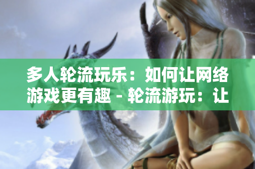 多人轮流玩乐：如何让网络游戏更有趣 - 轮流游玩：让网络游戏充满乐趣