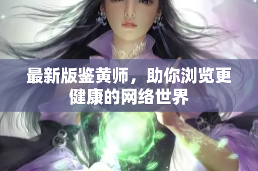 最新版鉴黄师，助你浏览更健康的网络世界