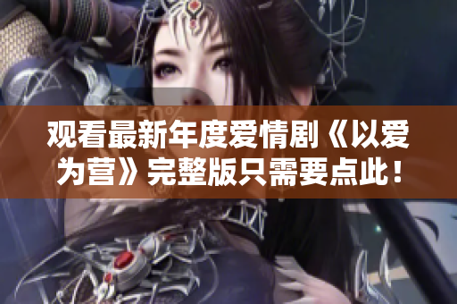 观看最新年度爱情剧《以爱为营》完整版只需要点此！
