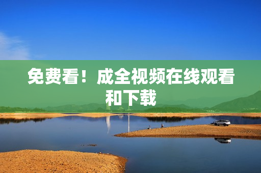 免费看！成全视频在线观看和下载