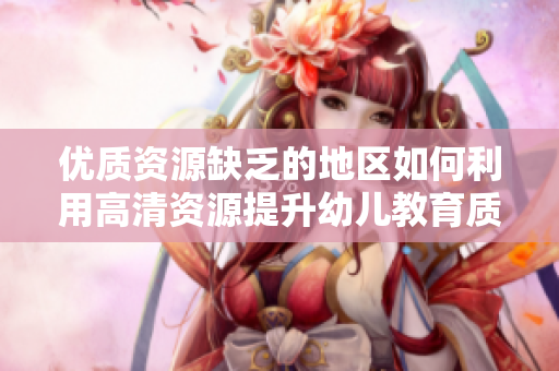 优质资源缺乏的地区如何利用高清资源提升幼儿教育质量