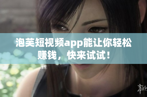 泡芙短视频app能让你轻松赚钱，快来试试！