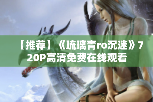 【推荐】《琉璃青ro沉迷》720P高清免费在线观看