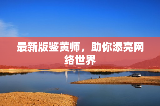 最新版鉴黄师，助你添亮网络世界