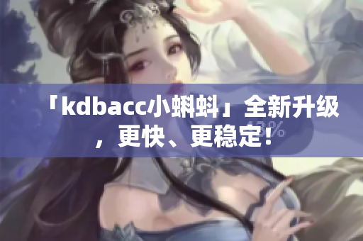 「kdbacc小蝌蚪」全新升级，更快、更稳定！