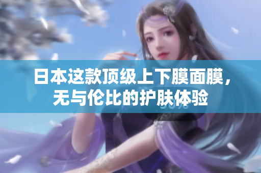 日本这款顶级上下膜面膜，无与伦比的护肤体验