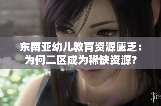 东南亚幼儿教育资源匮乏：为何二区成为稀缺资源？